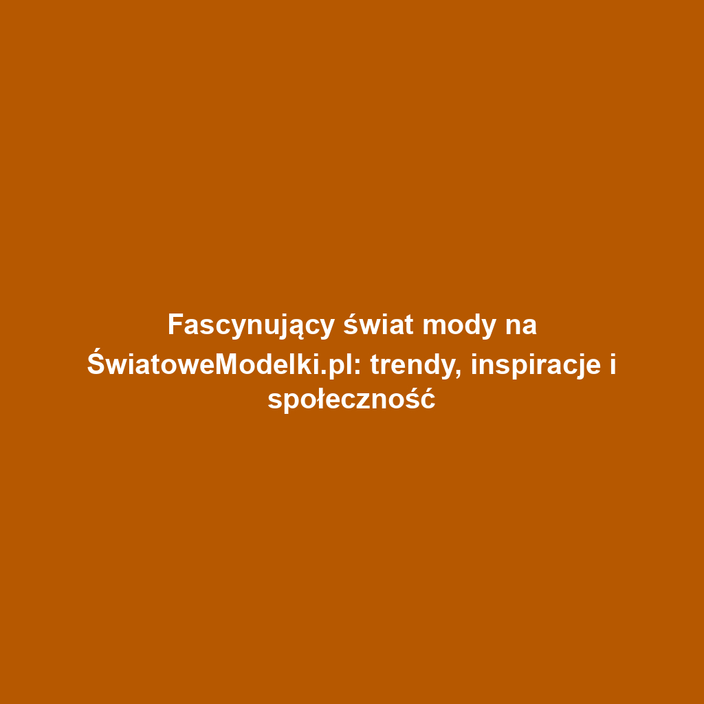 Fascynujący świat mody na ŚwiatoweModelki.pl: trendy, inspiracje i społeczność