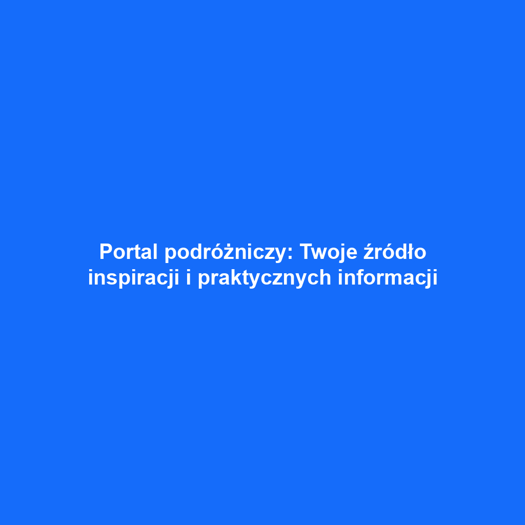 Portal podróżniczy: Twoje źródło inspiracji i praktycznych informacji