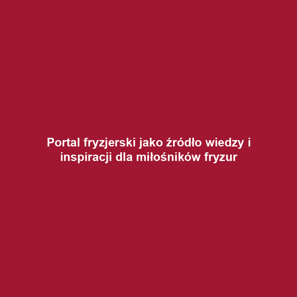 Portal fryzjerski jako źródło wiedzy i inspiracji dla miłośników fryzur