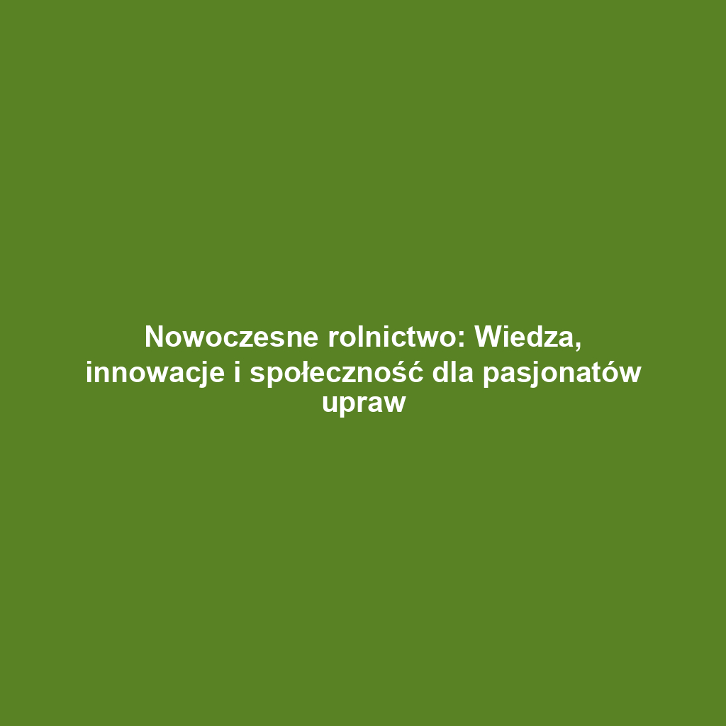 Nowoczesne rolnictwo: Wiedza, innowacje i społeczność dla pasjonatów upraw