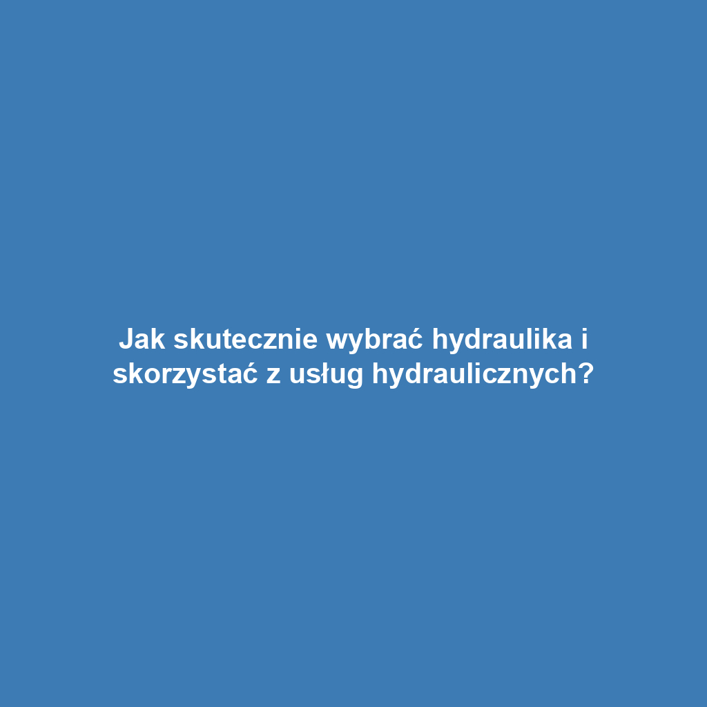 Jak skutecznie wybrać hydraulika i skorzystać z usług hydraulicznych?