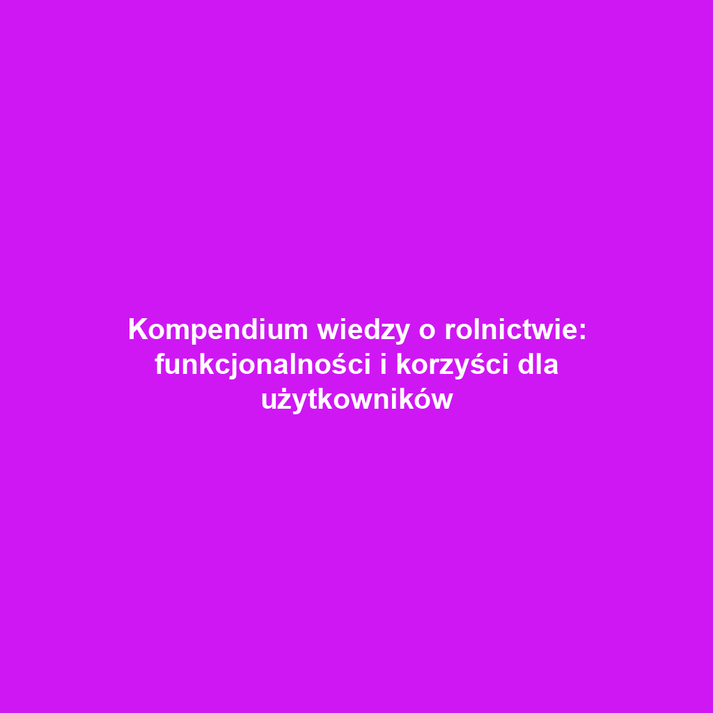 Kompendium wiedzy o rolnictwie: funkcjonalności i korzyści dla użytkowników