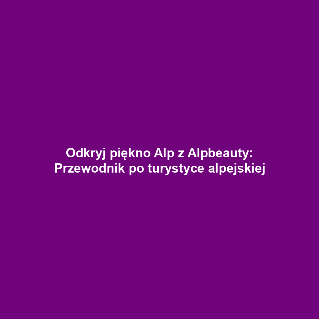 Odkryj piękno Alp z Alpbeauty: Przewodnik po turystyce alpejskiej