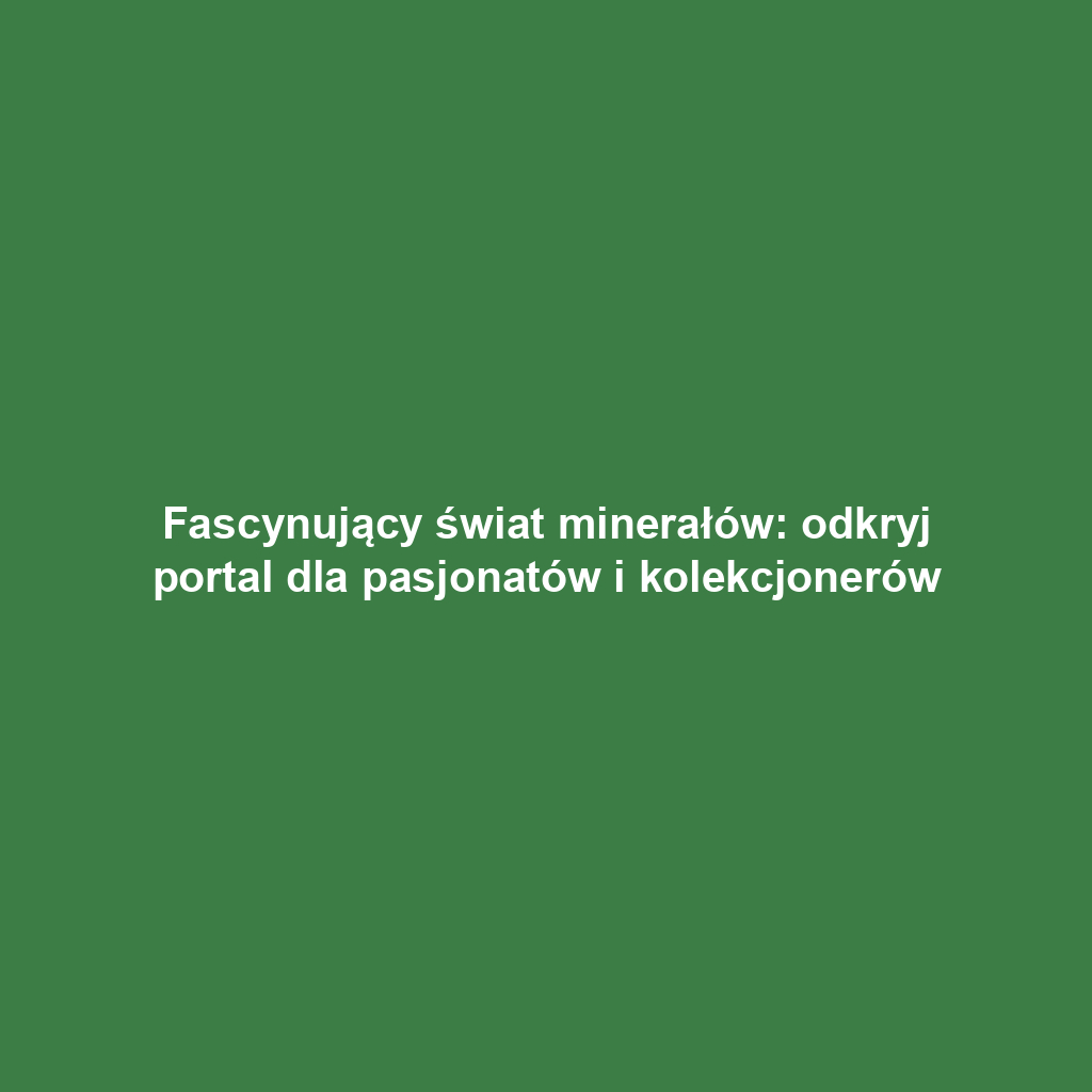 Fascynujący świat minerałów: odkryj portal dla pasjonatów i kolekcjonerów