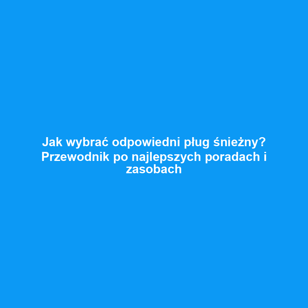 Jak wybrać odpowiedni pług śnieżny? Przewodnik po najlepszych poradach i zasobach