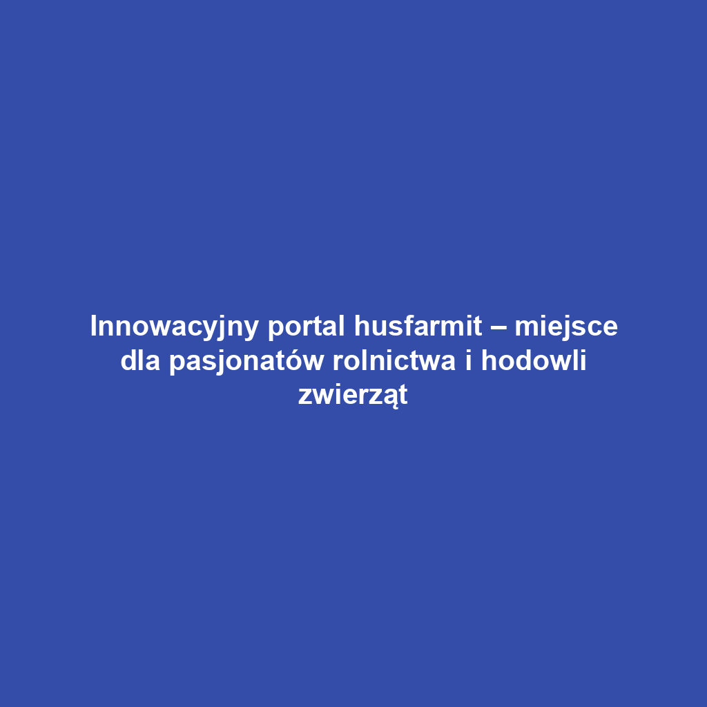 Innowacyjny portal husfarmit – miejsce dla pasjonatów rolnictwa i hodowli zwierząt