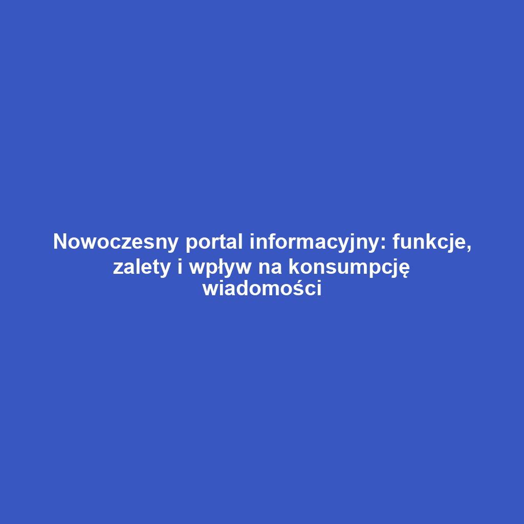 Nowoczesny portal informacyjny: funkcje, zalety i wpływ na konsumpcję wiadomości