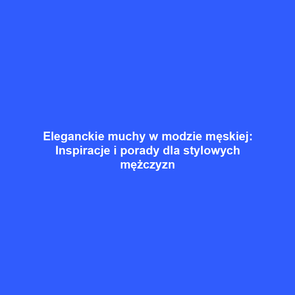 Eleganckie muchy w modzie męskiej: Inspiracje i porady dla stylowych mężczyzn