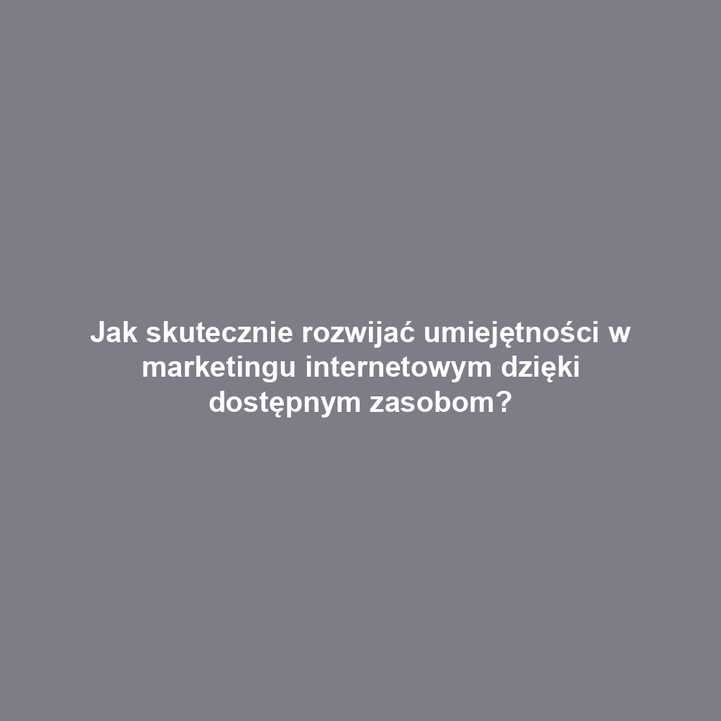 Jak skutecznie rozwijać umiejętności w marketingu internetowym dzięki dostępnym zasobom?