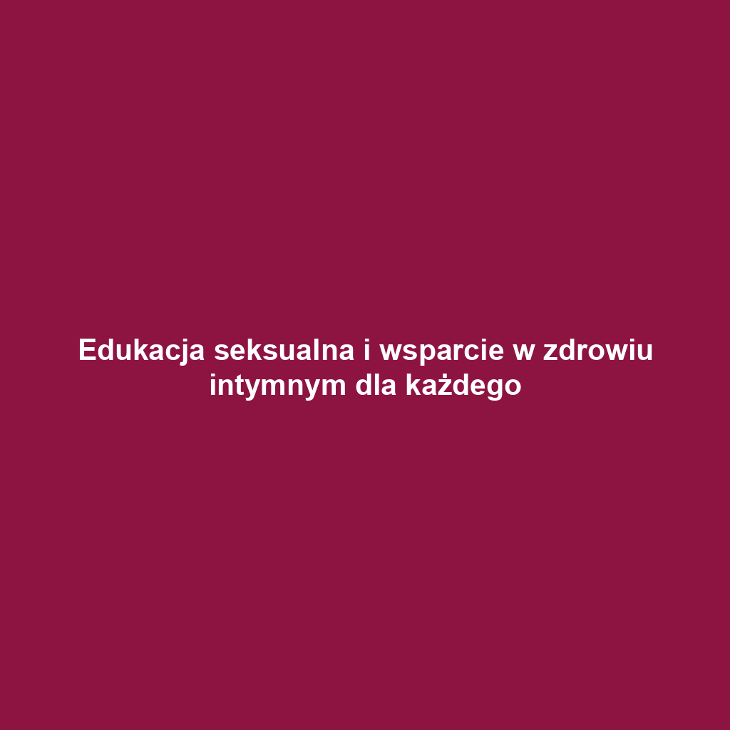 Edukacja seksualna i wsparcie w zdrowiu intymnym dla każdego