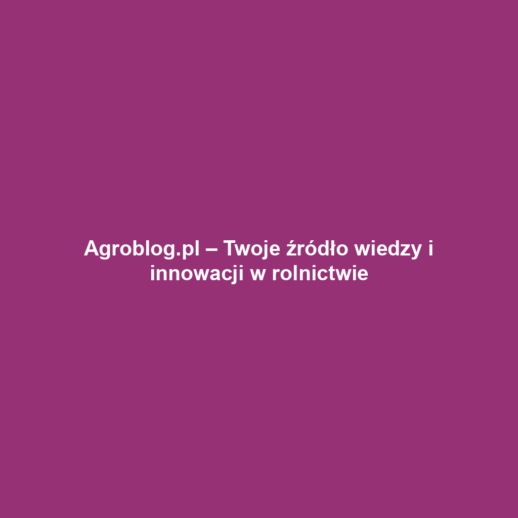 Agroblog.pl – Twoje źródło wiedzy i innowacji w rolnictwie