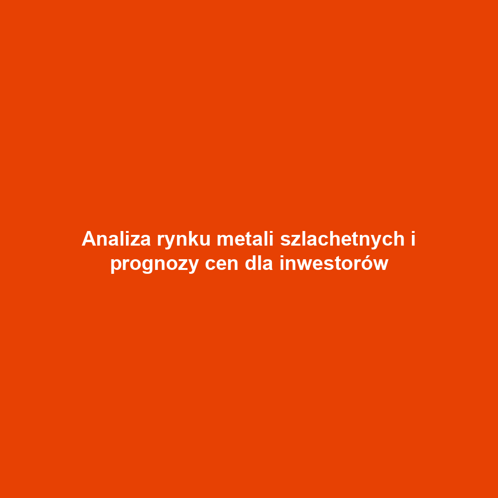 Analiza rynku metali szlachetnych i prognozy cen dla inwestorów