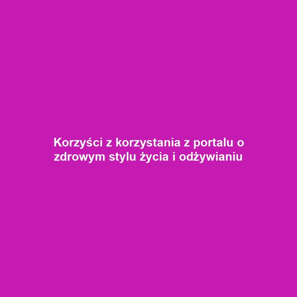 Korzyści z korzystania z portalu o zdrowym stylu życia i odżywianiu