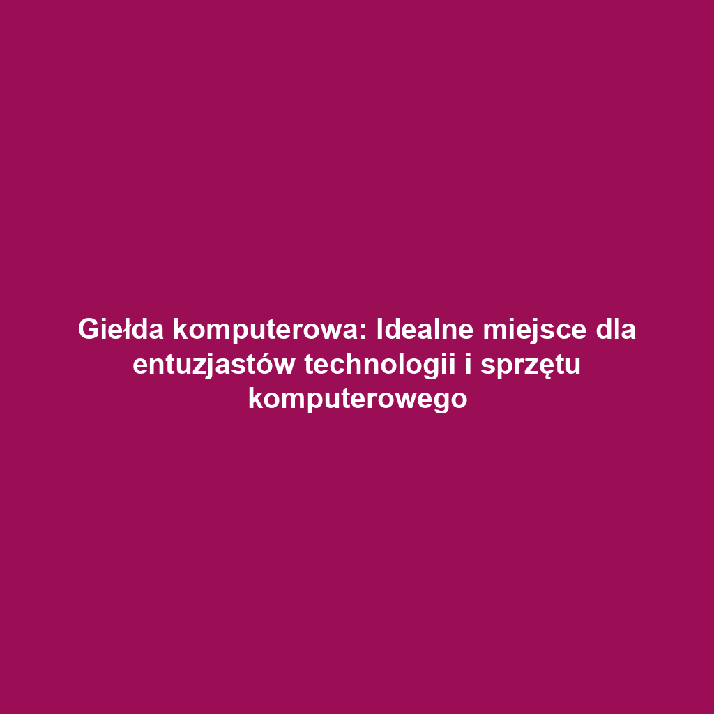 Giełda komputerowa: Idealne miejsce dla entuzjastów technologii i sprzętu komputerowego