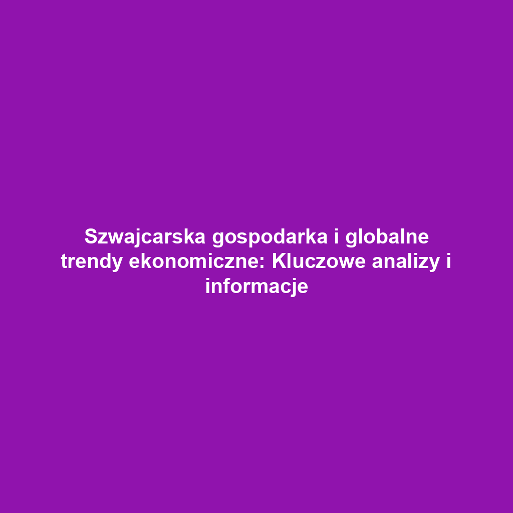 Szwajcarska gospodarka i globalne trendy ekonomiczne: Kluczowe analizy i informacje