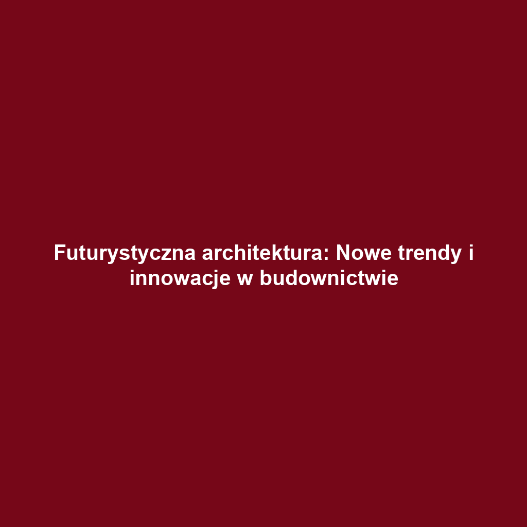 Futurystyczna architektura: Nowe trendy i innowacje w budownictwie