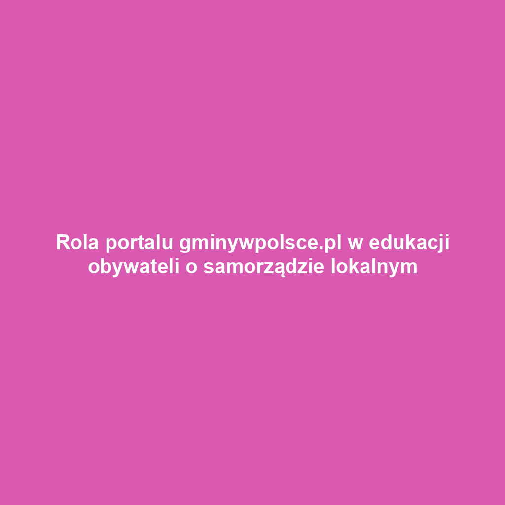 Rola portalu gminywpolsce.pl w edukacji obywateli o samorządzie lokalnym