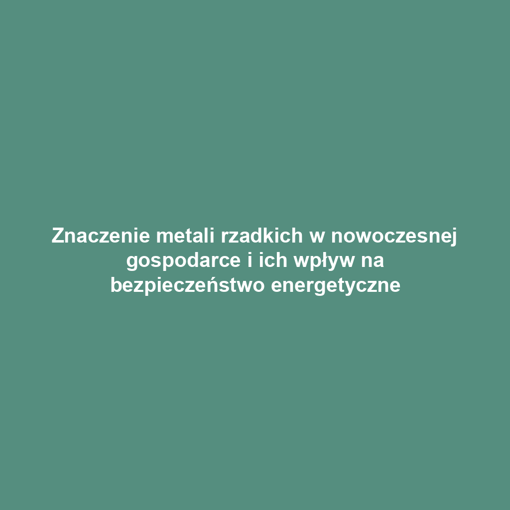 Znaczenie metali rzadkich w nowoczesnej gospodarce i ich wpływ na bezpieczeństwo energetyczne