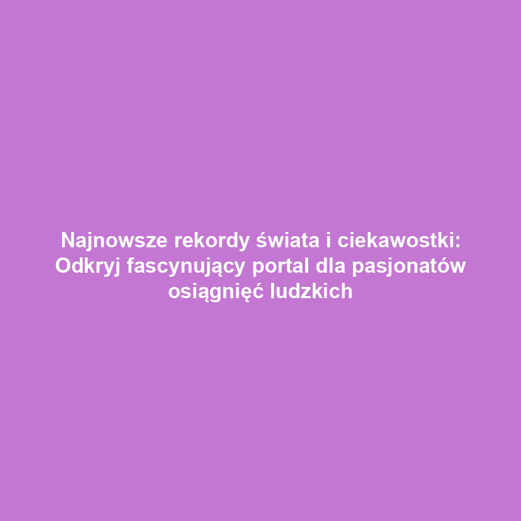 Najnowsze rekordy świata i ciekawostki: Odkryj fascynujący portal dla pasjonatów osiągnięć ludzkich