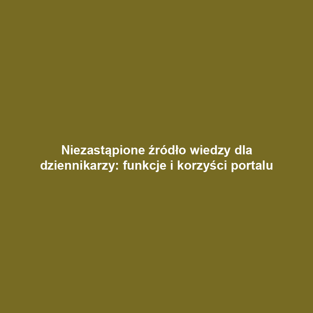 Niezastąpione źródło wiedzy dla dziennikarzy: funkcje i korzyści portalu