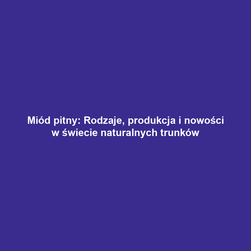 Miód pitny: Rodzaje, produkcja i nowości w świecie naturalnych trunków