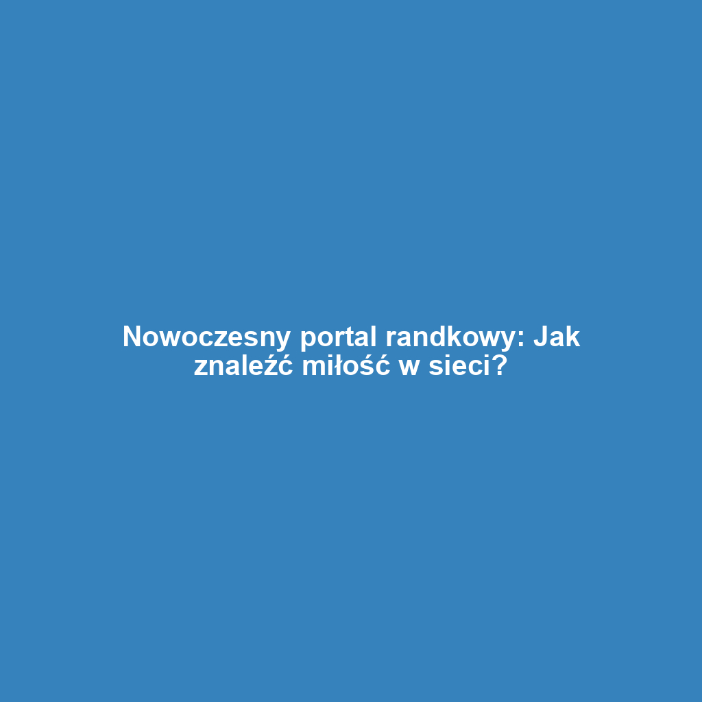 Nowoczesny portal randkowy: Jak znaleźć miłość w sieci?