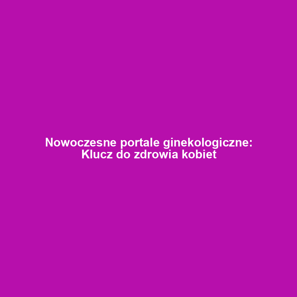 Nowoczesne portale ginekologiczne: Klucz do zdrowia kobiet