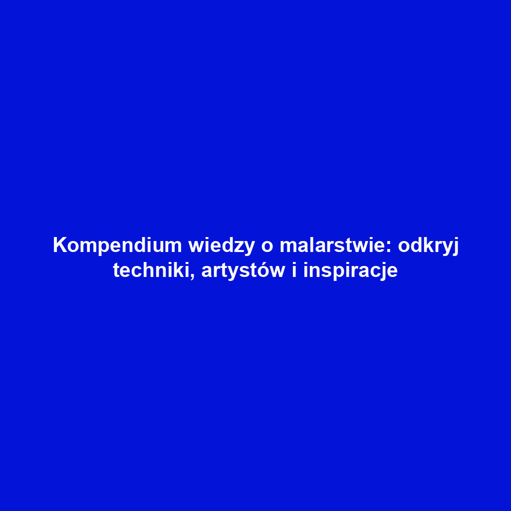 Kompendium wiedzy o malarstwie: odkryj techniki, artystów i inspiracje