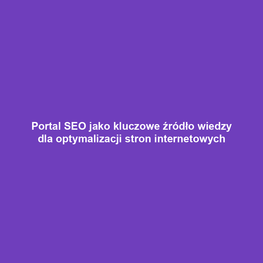 Portal SEO jako kluczowe źródło wiedzy dla optymalizacji stron internetowych