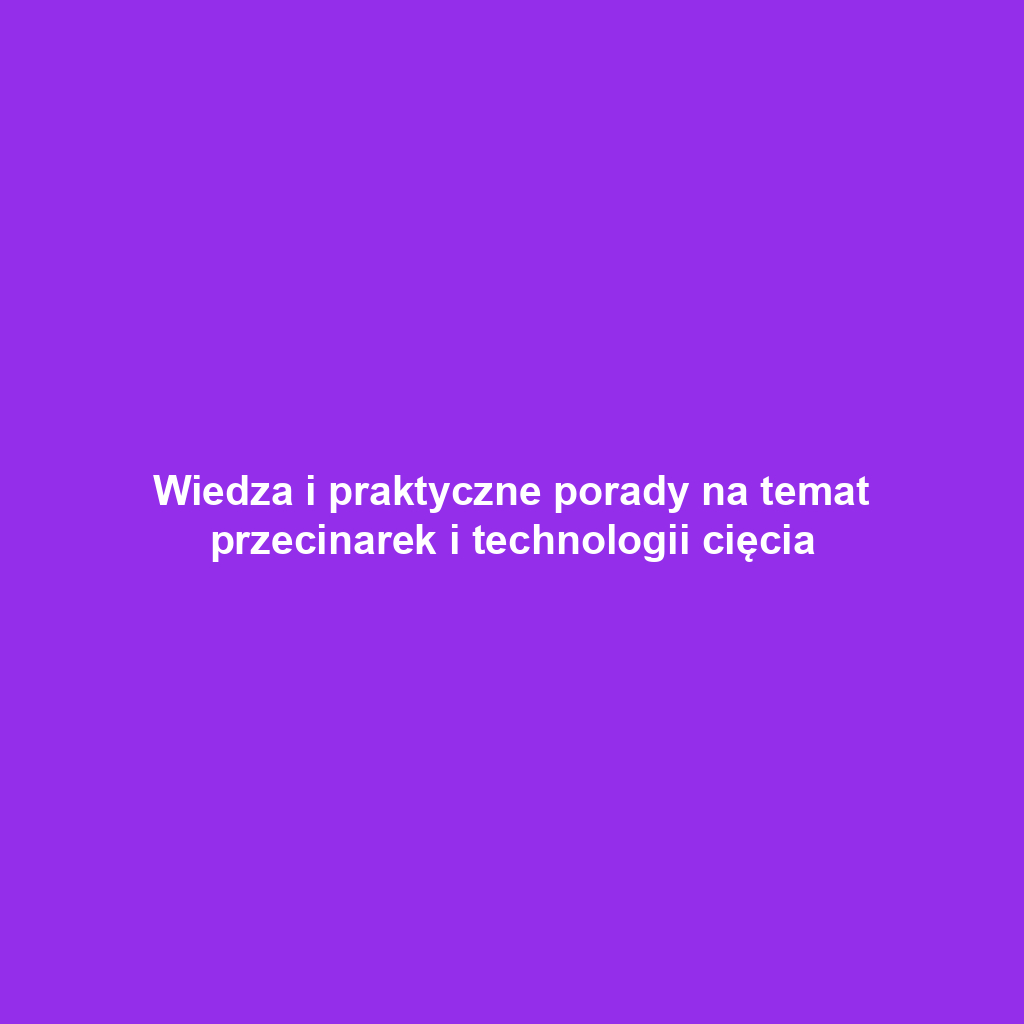 Wiedza i praktyczne porady na temat przecinarek i technologii cięcia