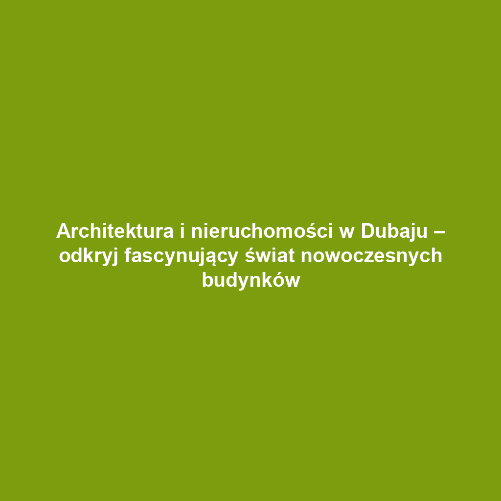 Architektura i nieruchomości w Dubaju – odkryj fascynujący świat nowoczesnych budynków