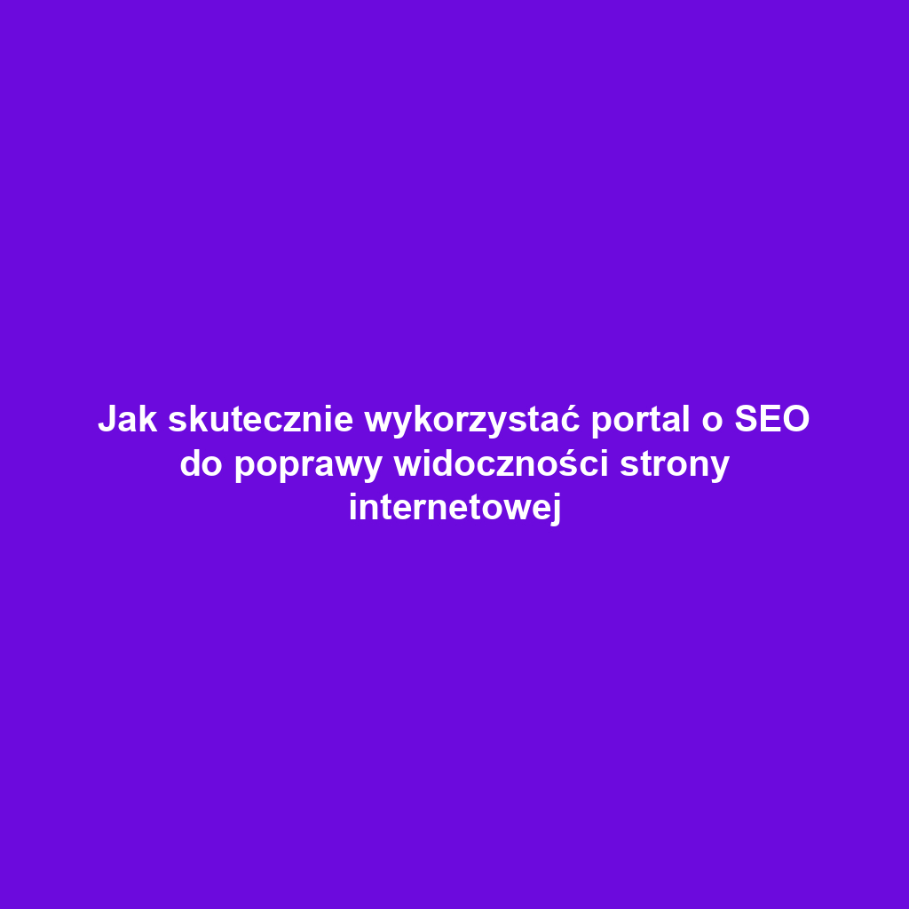 Jak skutecznie wykorzystać portal o SEO do poprawy widoczności strony internetowej