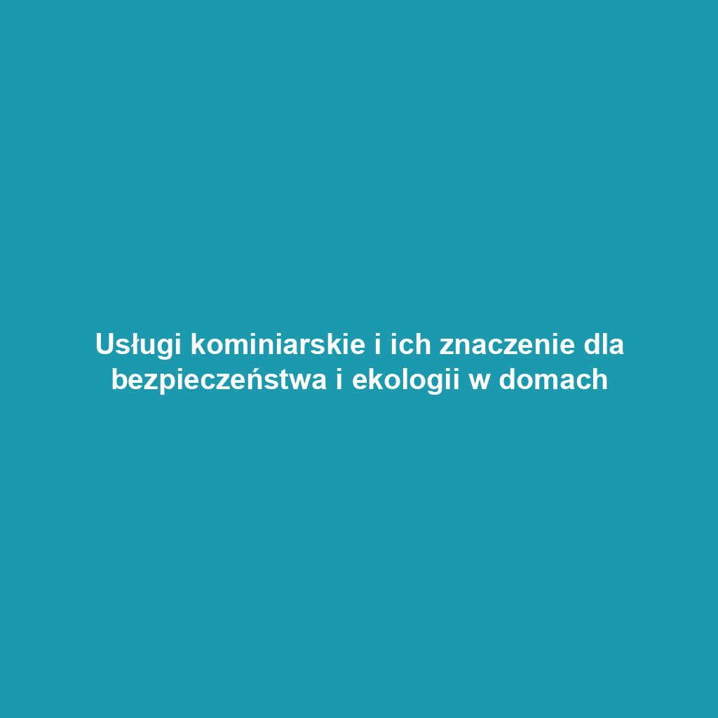 Usługi kominiarskie i ich znaczenie dla bezpieczeństwa i ekologii w domach