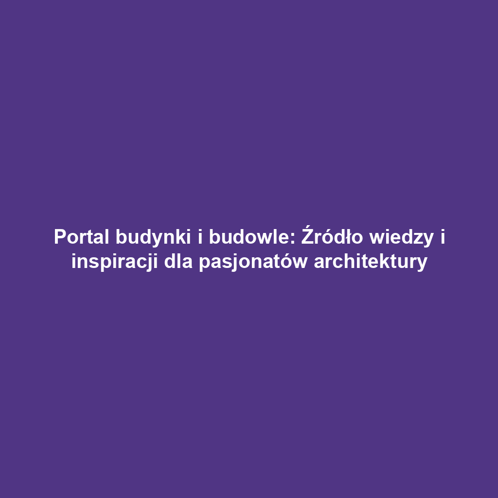 Portal budynki i budowle: Źródło wiedzy i inspiracji dla pasjonatów architektury