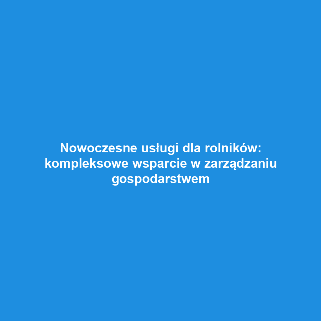 Nowoczesne usługi dla rolników: kompleksowe wsparcie w zarządzaniu gospodarstwem