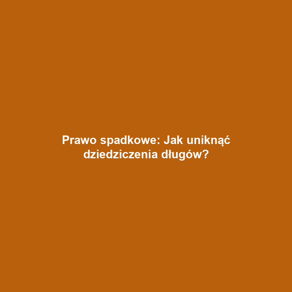 Prawo spadkowe: Jak uniknąć dziedziczenia długów?