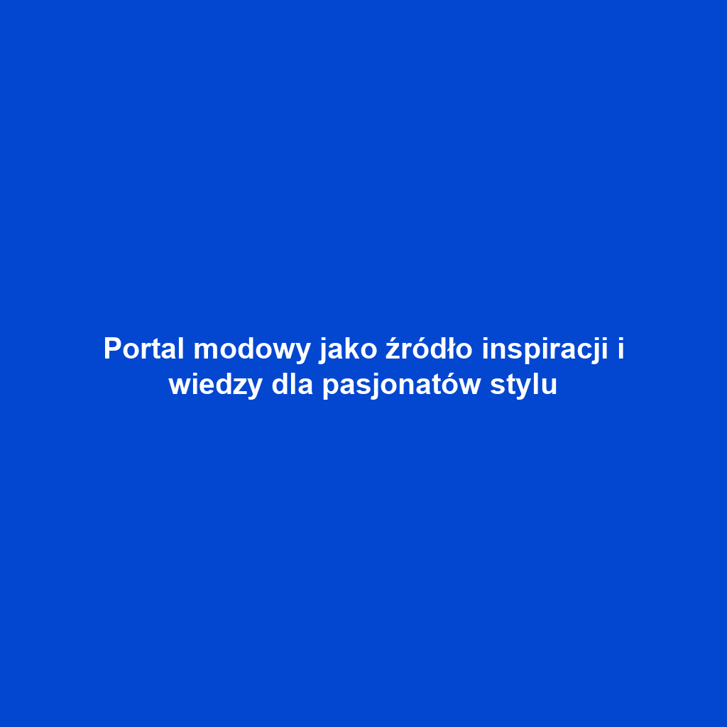 Portal modowy jako źródło inspiracji i wiedzy dla pasjonatów stylu