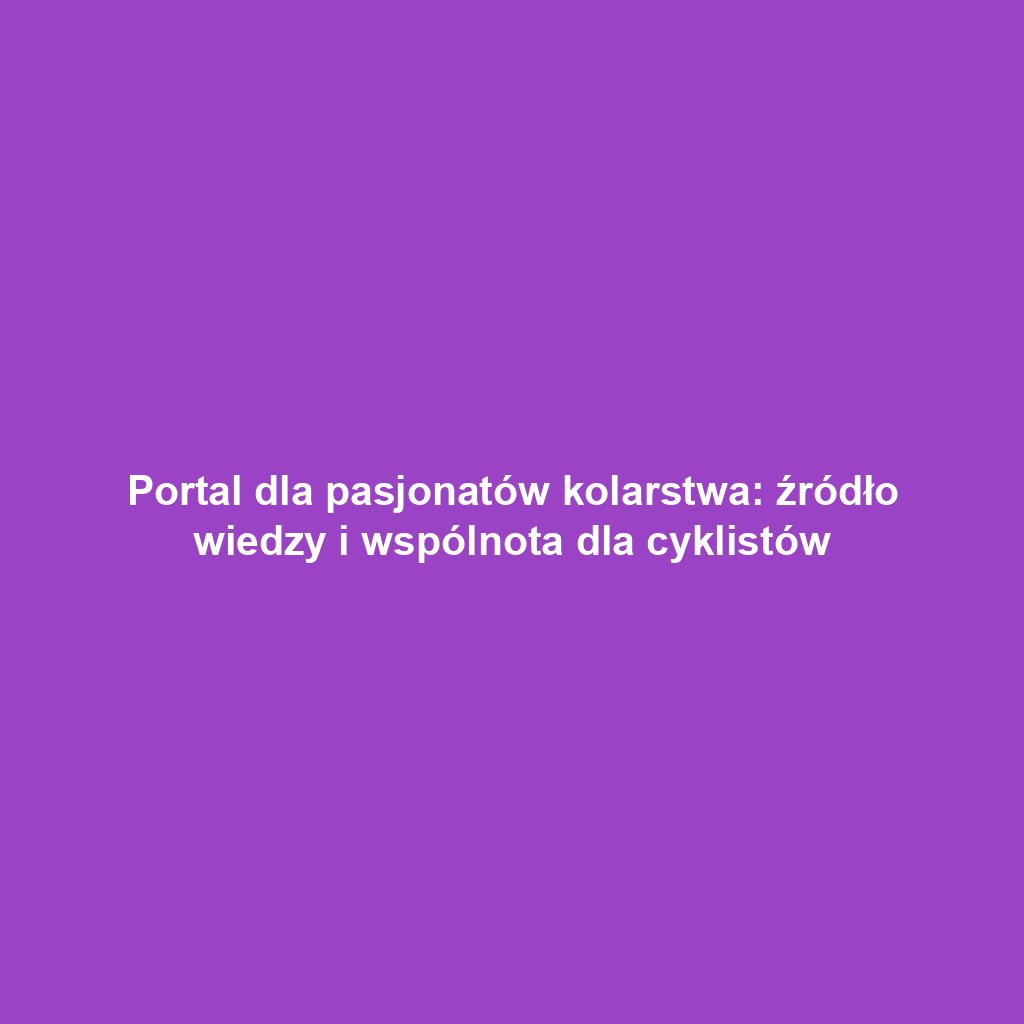 Portal dla pasjonatów kolarstwa: źródło wiedzy i wspólnota dla cyklistów