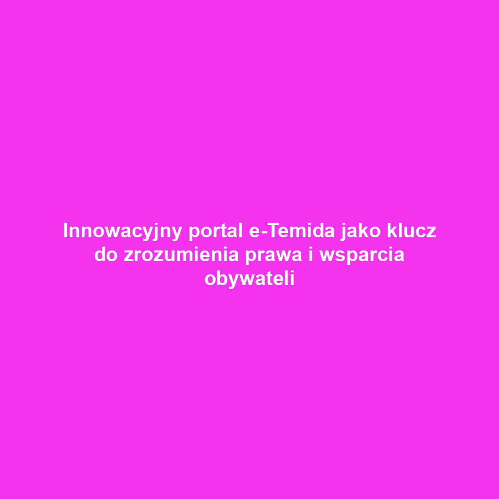 Innowacyjny portal e-Temida jako klucz do zrozumienia prawa i wsparcia obywateli