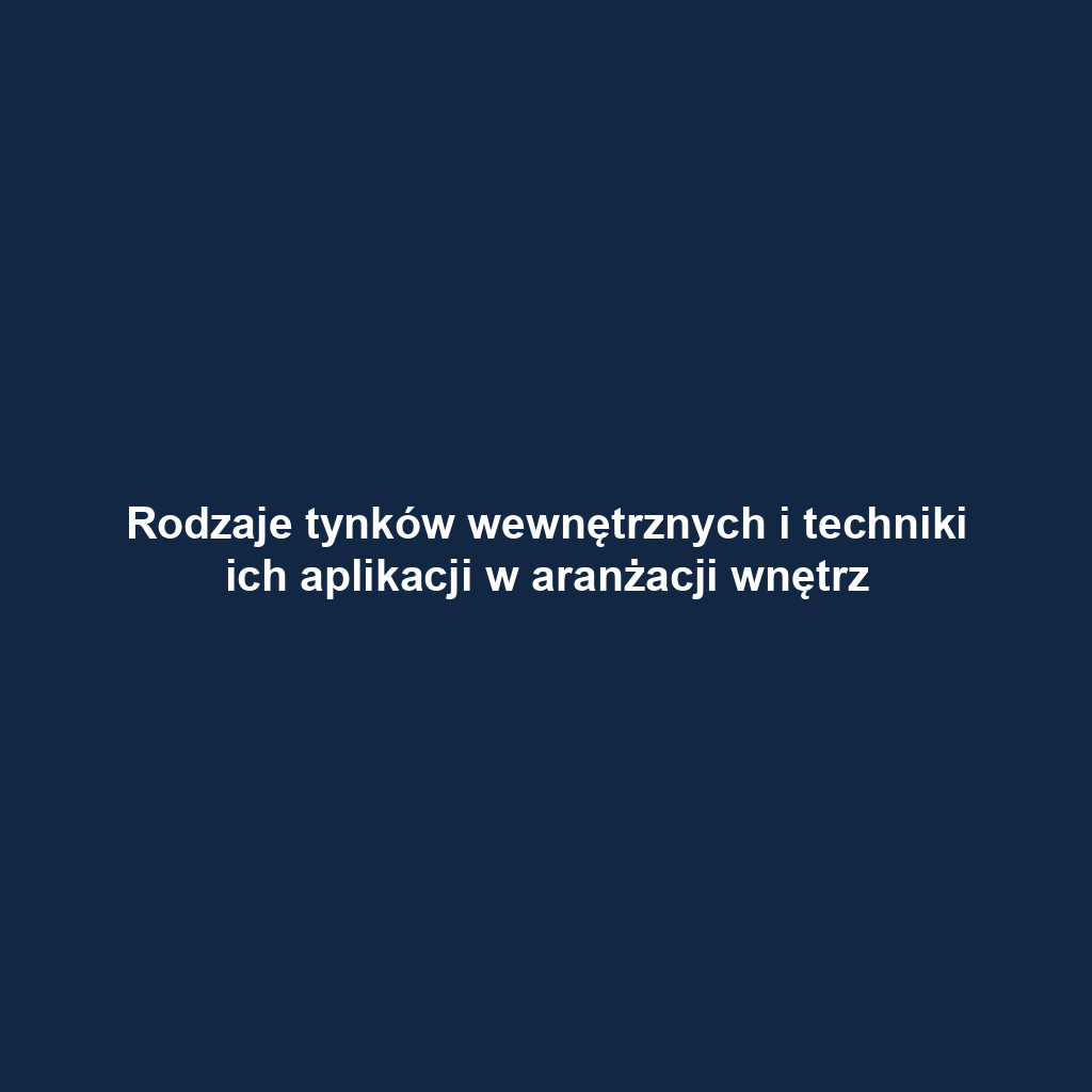 Rodzaje tynków wewnętrznych i techniki ich aplikacji w aranżacji wnętrz