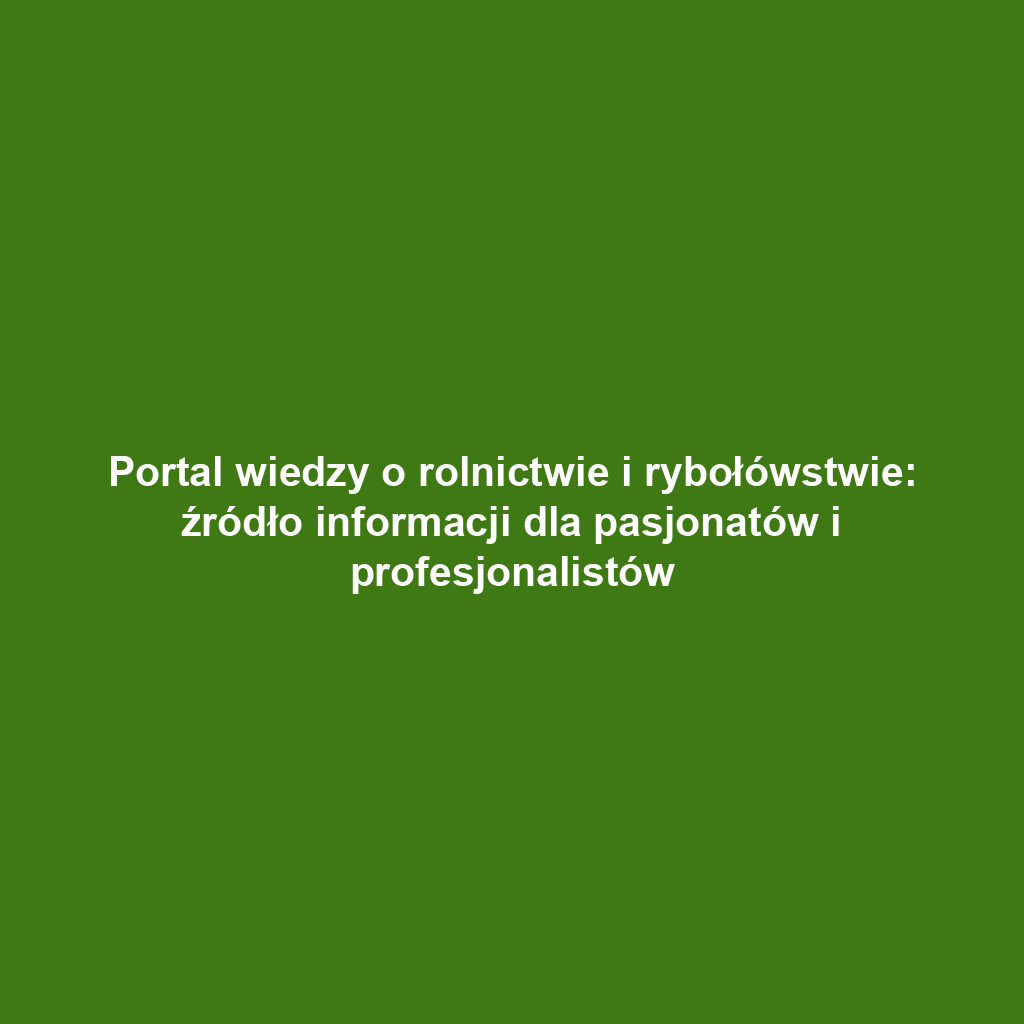 Portal wiedzy o rolnictwie i rybołówstwie: źródło informacji dla pasjonatów i profesjonalistów