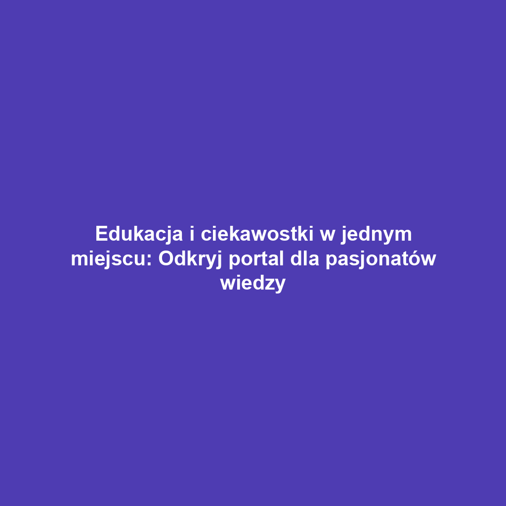 Edukacja i ciekawostki w jednym miejscu: Odkryj portal dla pasjonatów wiedzy