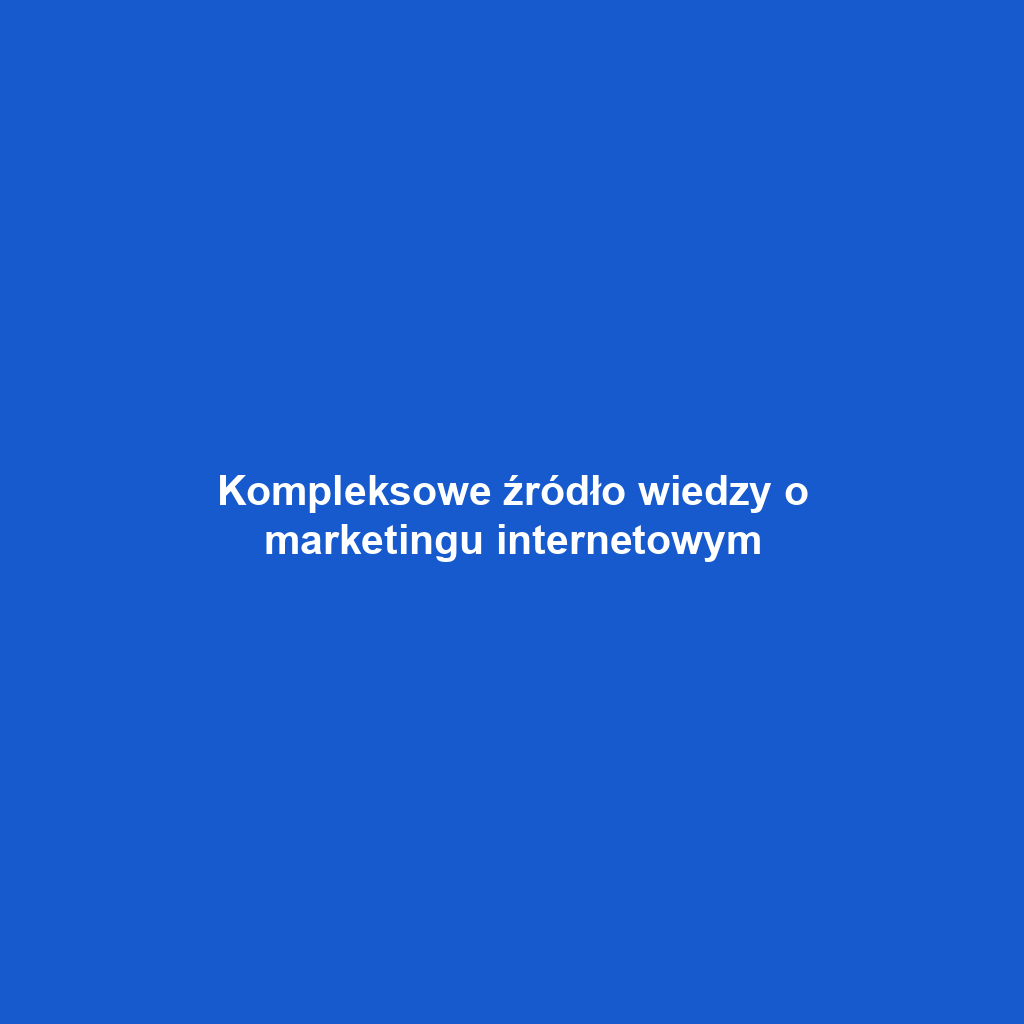 Kompleksowe źródło wiedzy o marketingu internetowym