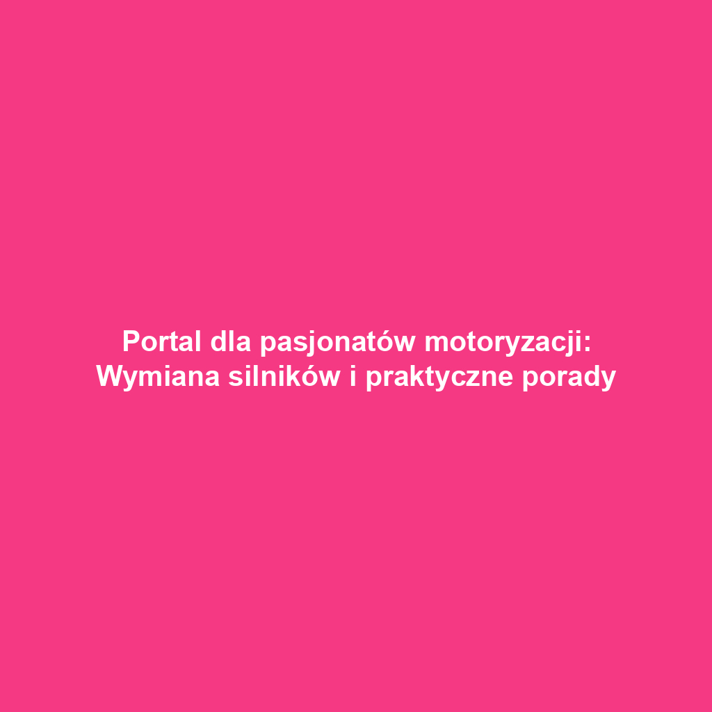 Portal dla pasjonatów motoryzacji: Wymiana silników i praktyczne porady