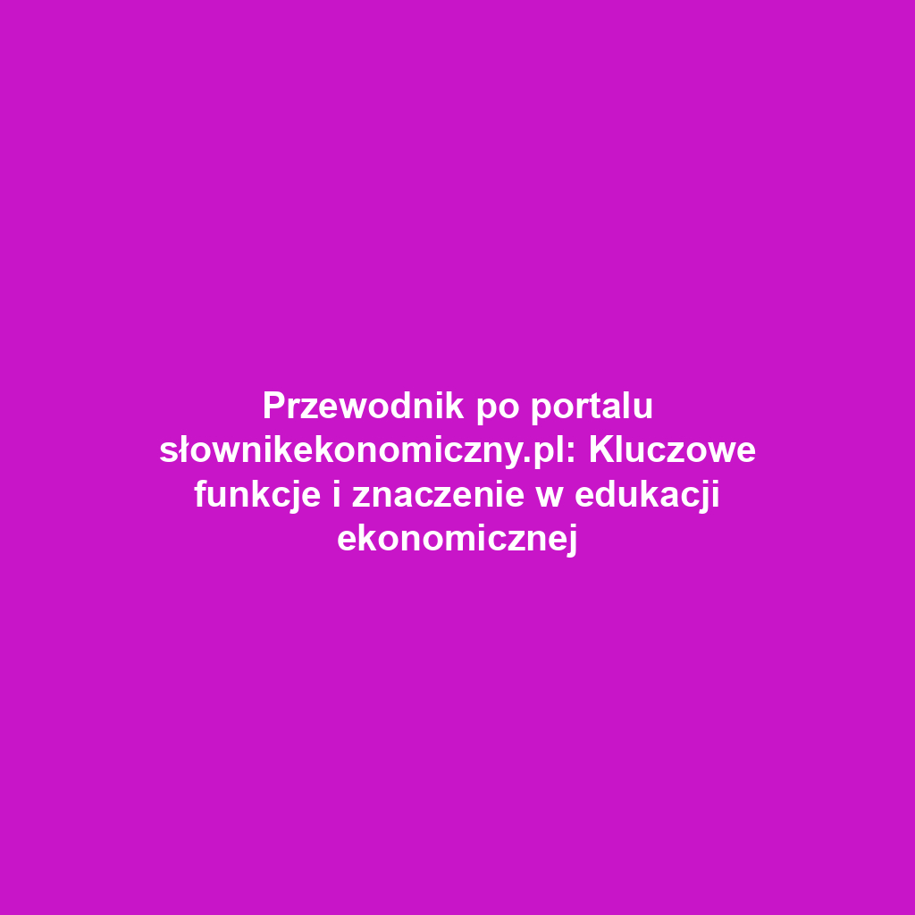 Przewodnik po portalu słownikekonomiczny.pl: Kluczowe funkcje i znaczenie w edukacji ekonomicznej