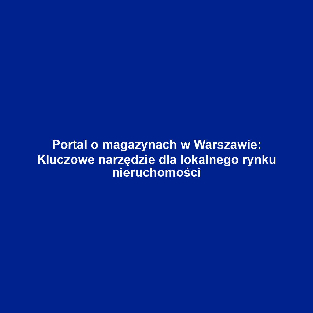 Portal o magazynach w Warszawie: Kluczowe narzędzie dla lokalnego rynku nieruchomości