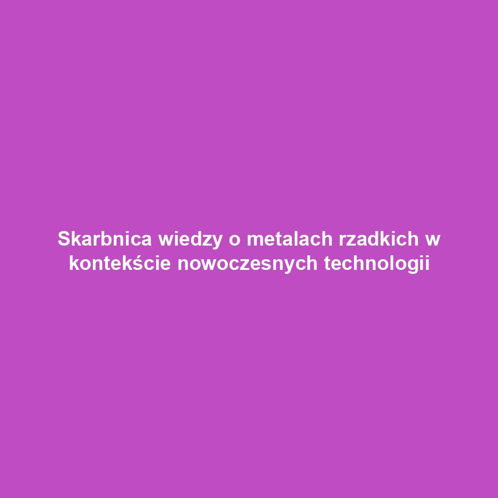 Skarbnica wiedzy o metalach rzadkich w kontekście nowoczesnych technologii