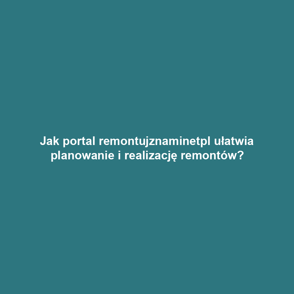 Jak portal remontujznaminetpl ułatwia planowanie i realizację remontów?