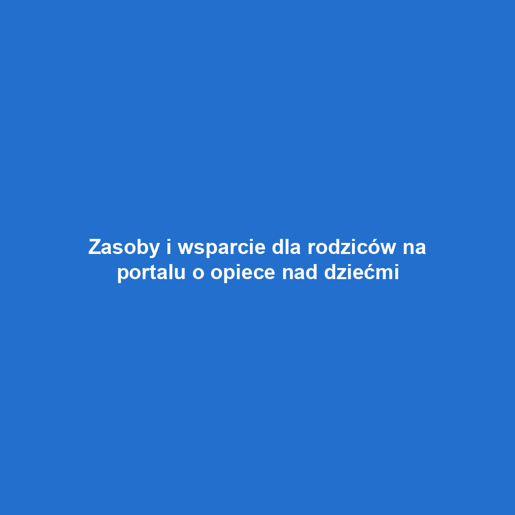 Zasoby i wsparcie dla rodziców na portalu o opiece nad dziećmi