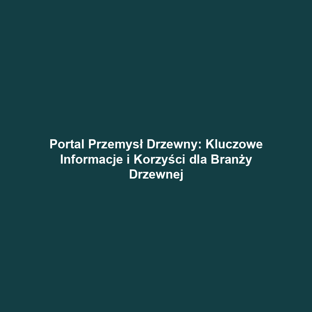 Portal Przemysł Drzewny: Kluczowe Informacje i Korzyści dla Branży Drzewnej